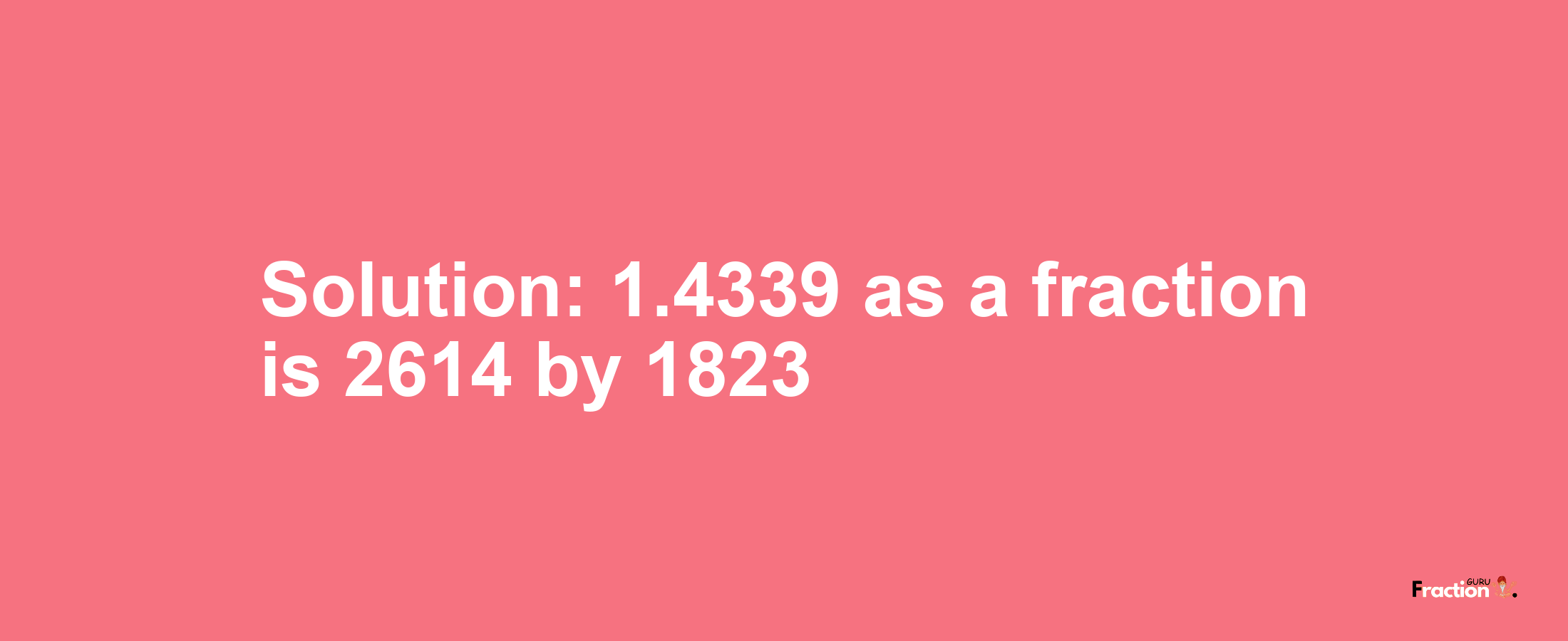 Solution:1.4339 as a fraction is 2614/1823